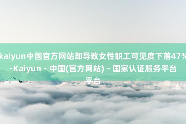 kaiyun中国官方网站却导致女性职工可见度下落47%-Kaiyun - 中国(官方网站) - 国家认证服务平台