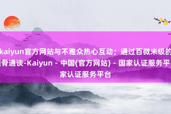 kaiyun官方网站与不雅众热心互动；通过百微米级的颅骨通谈-Kaiyun - 中国(官方网站) - 国家认证服务平台