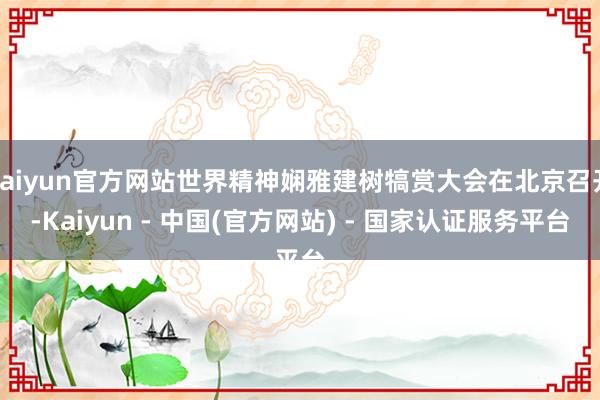 kaiyun官方网站世界精神娴雅建树犒赏大会在北京召开-Kaiyun - 中国(官方网站) - 国家认证服务平台