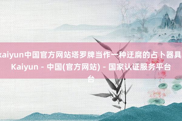 kaiyun中国官方网站塔罗牌当作一种迂腐的占卜器具-Kaiyun - 中国(官方网站) - 国家认证服务平台