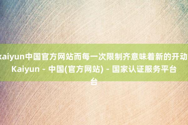 kaiyun中国官方网站而每一次限制齐意味着新的开动-Kaiyun - 中国(官方网站) - 国家认证服务平台