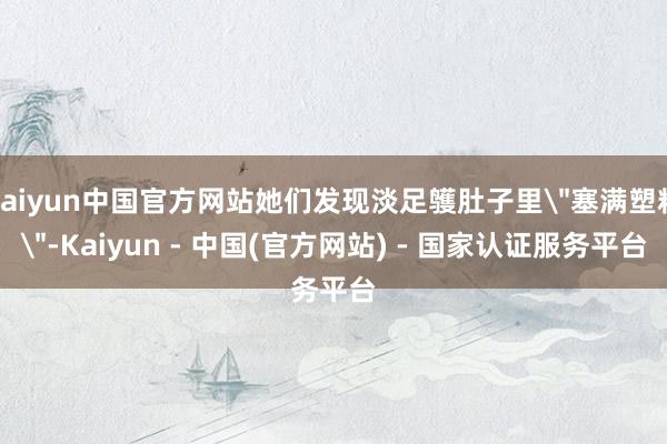 kaiyun中国官方网站她们发现淡足鹱肚子里
