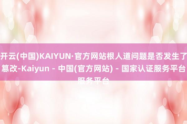 开云(中国)KAIYUN·官方网站根人道问题是否发生了篡改-Kaiyun - 中国(官方网站) - 国家认证服务平台