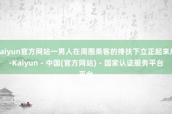 kaiyun官方网站一男人在周围乘客的搀扶下立正起来后-Kaiyun - 中国(官方网站) - 国家认证服务平台