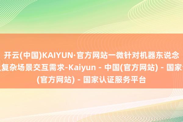 开云(中国)KAIYUN·官方网站一微针对机器东说念主畅通避障及复杂场景交互需求-Kaiyun - 中国(官方网站) - 国家认证服务平台