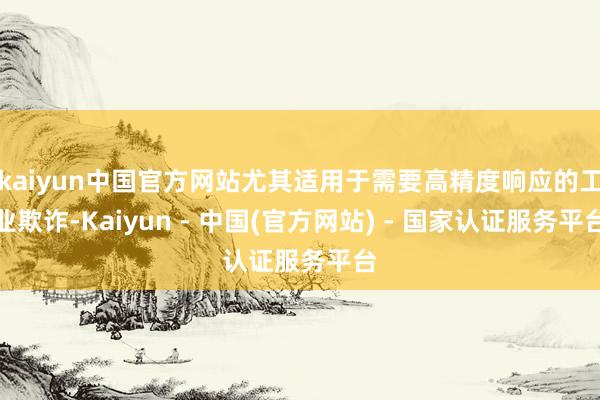 kaiyun中国官方网站尤其适用于需要高精度响应的工业欺诈-Kaiyun - 中国(官方网站) - 国家认证服务平台
