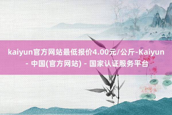 kaiyun官方网站最低报价4.00元/公斤-Kaiyun - 中国(官方网站) - 国家认证服务平台