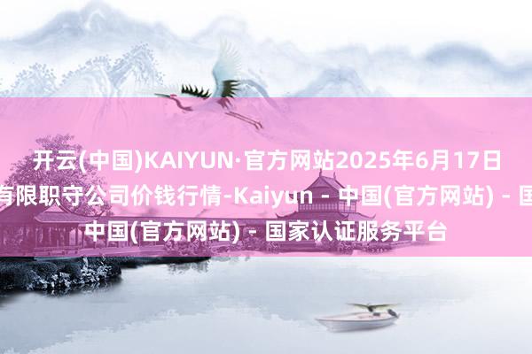 开云(中国)KAIYUN·官方网站2025年6月17日南宁农产物中心有限职守公司价钱行情-Kaiyun - 中国(官方网站) - 国家认证服务平台
