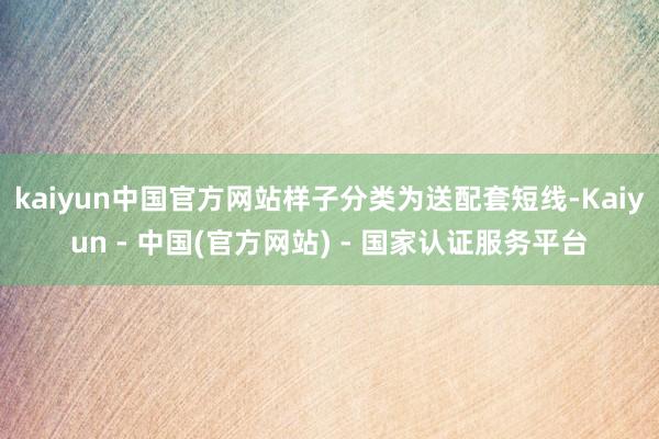kaiyun中国官方网站样子分类为送配套短线-Kaiyun - 中国(官方网站) - 国家认证服务平台