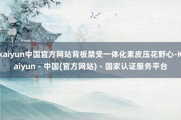 kaiyun中国官方网站背板禁受一体化素皮压花野心-Kaiyun - 中国(官方网站) - 国家认证服务平台