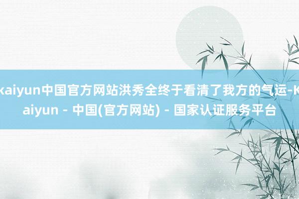 kaiyun中国官方网站洪秀全终于看清了我方的气运-Kaiyun - 中国(官方网站) - 国家认证服务平台