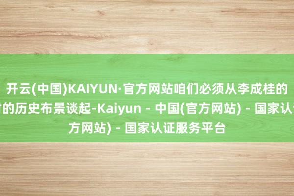 开云(中国)KAIYUN·官方网站咱们必须从李成桂的崛起和那时的历史布景谈起-Kaiyun - 中国(官方网站) - 国家认证服务平台
