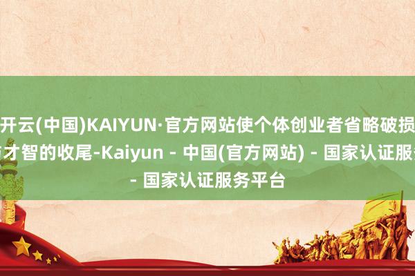 开云(中国)KAIYUN·官方网站使个体创业者省略破损资源与才智的收尾-Kaiyun - 中国(官方网站) - 国家认证服务平台