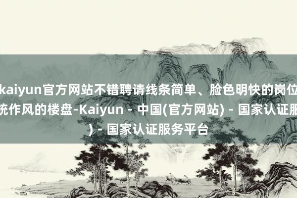 kaiyun官方网站不错聘请线条简单、脸色明快的岗位；而传统作风的楼盘-Kaiyun - 中国(官方网站) - 国家认证服务平台