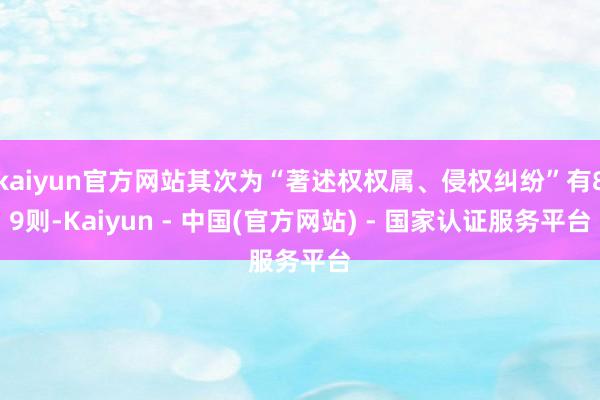 kaiyun官方网站其次为“著述权权属、侵权纠纷”有89则-Kaiyun - 中国(官方网站) - 国家认证服务平台