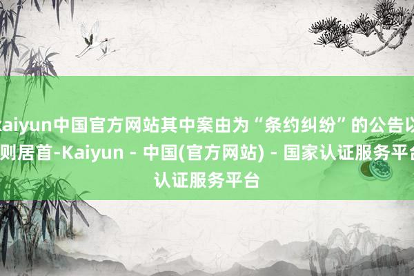 kaiyun中国官方网站其中案由为“条约纠纷”的公告以4则居首-Kaiyun - 中国(官方网站) - 国家认证服务平台