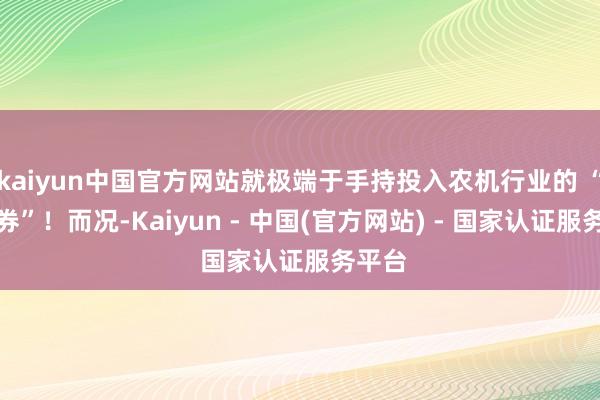 kaiyun中国官方网站就极端于手持投入农机行业的 “入场券”!而况-Kaiyun - 中国(官方网站) - 国家认证服务平台