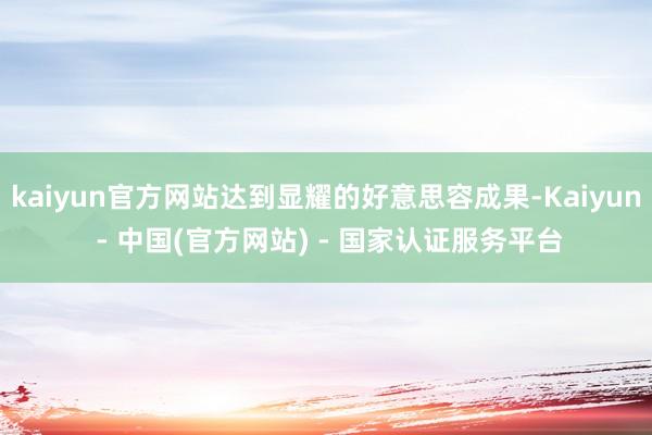 kaiyun官方网站达到显耀的好意思容成果-Kaiyun - 中国(官方网站) - 国家认证服务平台