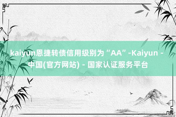 kaiyun恩捷转债信用级别为“AA”-Kaiyun - 中国(官方网站) - 国家认证服务平台