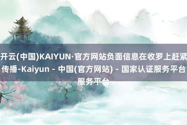 开云(中国)KAIYUN·官方网站负面信息在收罗上赶紧传播-Kaiyun - 中国(官方网站) - 国家认证服务平台