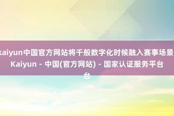 kaiyun中国官方网站将千般数字化时候融入赛事场景-Kaiyun - 中国(官方网站) - 国家认证服务平台