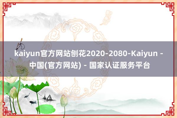 kaiyun官方网站刨花2020-2080-Kaiyun - 中国(官方网站) - 国家认证服务平台