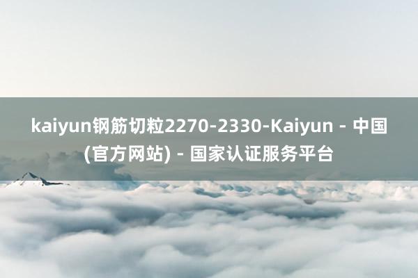 kaiyun钢筋切粒2270-2330-Kaiyun - 中国(官方网站) - 国家认证服务平台
