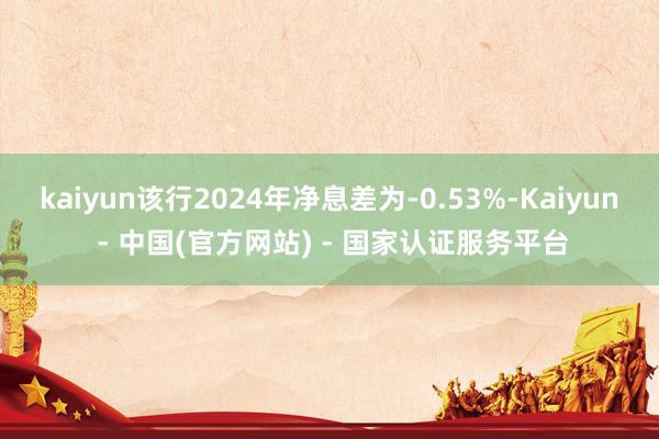 kaiyun该行2024年净息差为-0.53%-Kaiyun - 中国(官方网站) - 国家认证服务平台