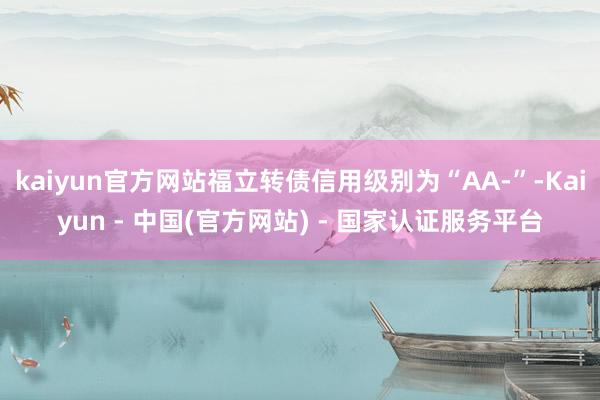 kaiyun官方网站福立转债信用级别为“AA-”-Kaiyun - 中国(官方网站) - 国家认证服务平台