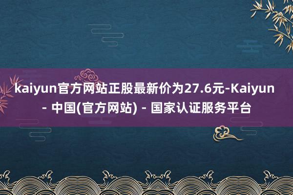 kaiyun官方网站正股最新价为27.6元-Kaiyun - 中国(官方网站) - 国家认证服务平台