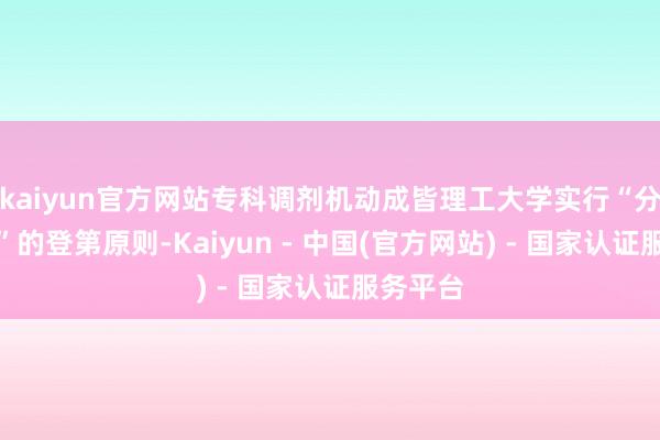 kaiyun官方网站专科调剂机动成皆理工大学实行“分数优先”的登第原则-Kaiyun - 中国(官方网站) - 国家认证服务平台