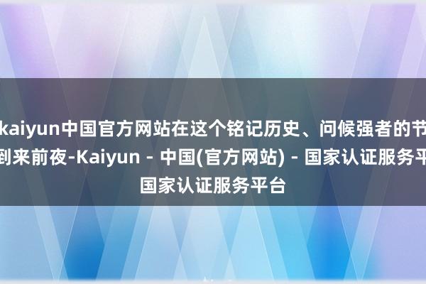 kaiyun中国官方网站在这个铭记历史、问候强者的节日到来前夜-Kaiyun - 中国(官方网站) - 国家认证服务平台