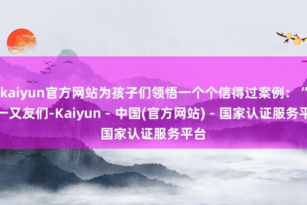 kaiyun官方网站为孩子们领悟一个个信得过案例:“小一又友们-Kaiyun - 中国(官方网站) - 国家认证服务平台