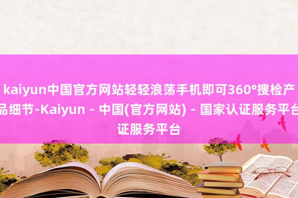 kaiyun中国官方网站轻轻浪荡手机即可360°搜检产品细节-Kaiyun - 中国(官方网站) - 国家认证服务平台