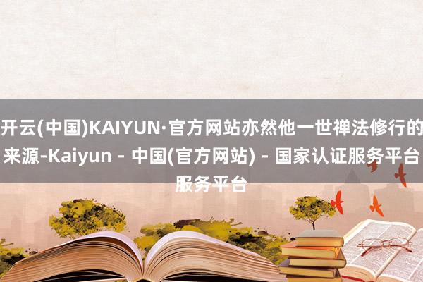 开云(中国)KAIYUN·官方网站亦然他一世禅法修行的来源-Kaiyun - 中国(官方网站) - 国家认证服务平台