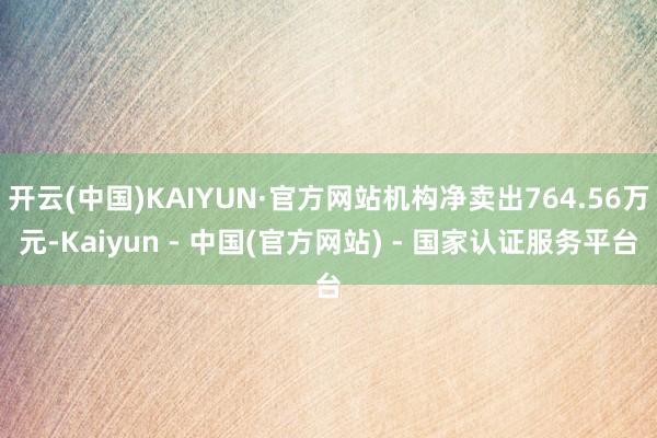 开云(中国)KAIYUN·官方网站机构净卖出764.56万元-Kaiyun - 中国(官方网站) - 国家认证服务平台