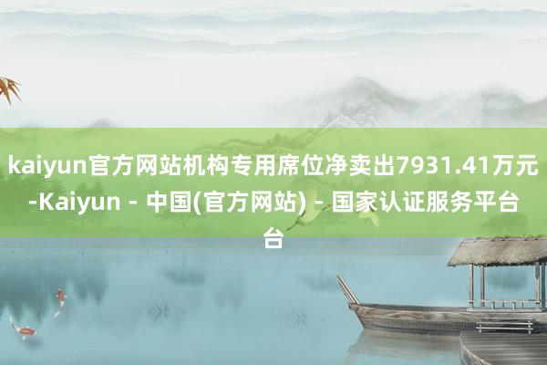 kaiyun官方网站机构专用席位净卖出7931.41万元-Kaiyun - 中国(官方网站) - 国家认证服务平台