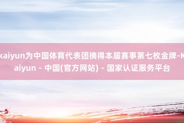 kaiyun为中国体育代表团摘得本届赛事第七枚金牌-Kaiyun - 中国(官方网站) - 国家认证服务平台