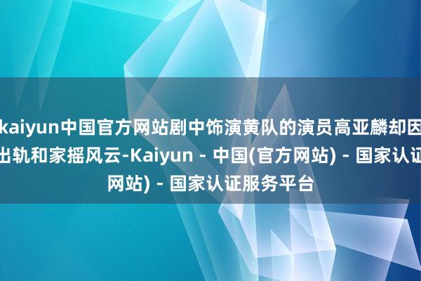 kaiyun中国官方网站剧中饰演黄队的演员高亚麟却因旧年卷入出轨和家摇风云-Kaiyun - 中国(官方网站) - 国家认证服务平台
