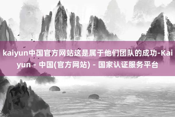 kaiyun中国官方网站这是属于他们团队的成功-Kaiyun - 中国(官方网站) - 国家认证服务平台