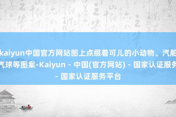 kaiyun中国官方网站图上点缀着可儿的小动物、汽船和热气球等图案-Kaiyun - 中国(官方网站) - 国家认证服务平台