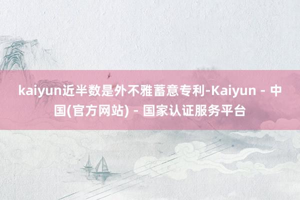 kaiyun近半数是外不雅蓄意专利-Kaiyun - 中国(官方网站) - 国家认证服务平台
