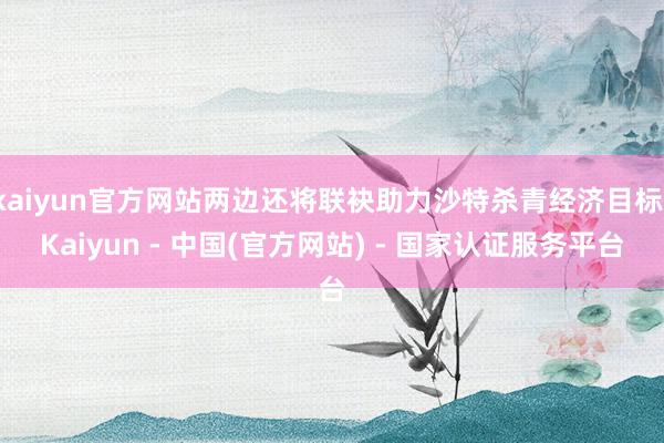 kaiyun官方网站两边还将联袂助力沙特杀青经济目标-Kaiyun - 中国(官方网站) - 国家认证服务平台