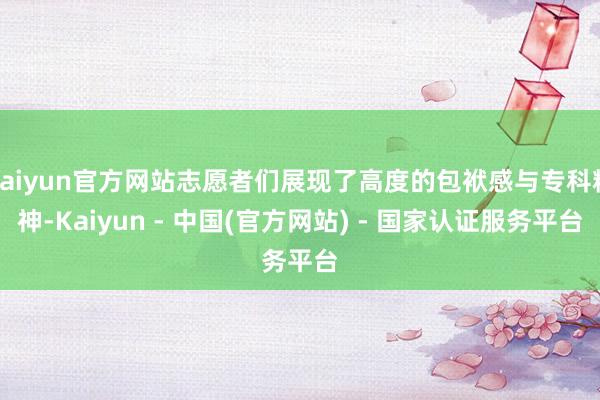 kaiyun官方网站志愿者们展现了高度的包袱感与专科精神-Kaiyun - 中国(官方网站) - 国家认证服务平台