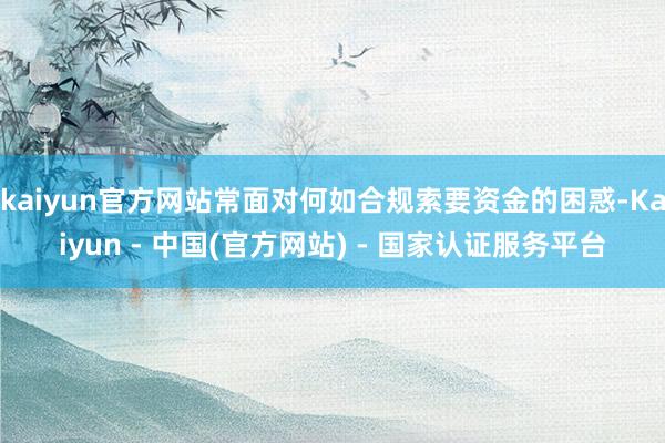 kaiyun官方网站常面对何如合规索要资金的困惑-Kaiyun - 中国(官方网站) - 国家认证服务平台