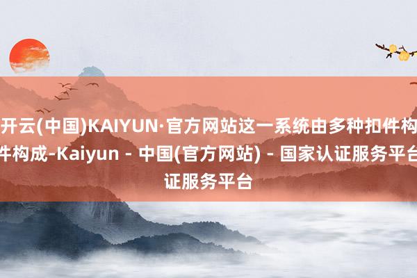 开云(中国)KAIYUN·官方网站这一系统由多种扣件构件构成-Kaiyun - 中国(官方网站) - 国家认证服务平台