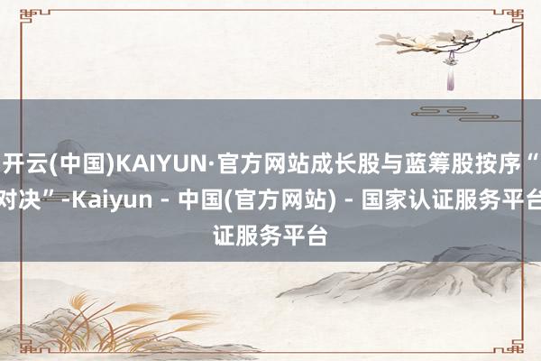 开云(中国)KAIYUN·官方网站成长股与蓝筹股按序“对决”-Kaiyun - 中国(官方网站) - 国家认证服务平台