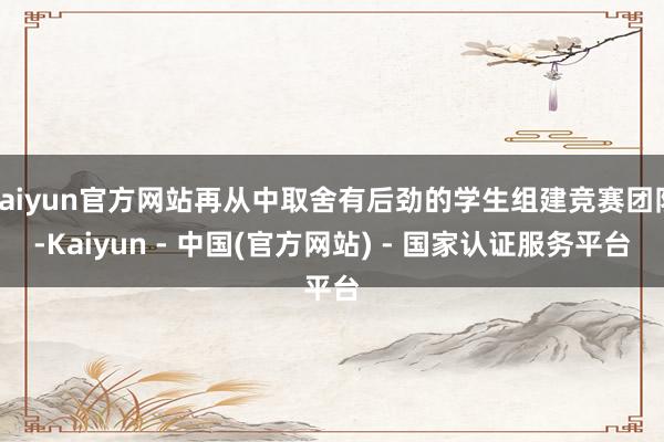 kaiyun官方网站再从中取舍有后劲的学生组建竞赛团队-Kaiyun - 中国(官方网站) - 国家认证服务平台