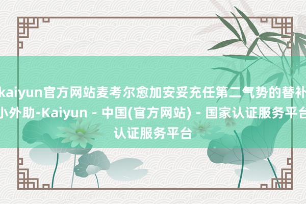 kaiyun官方网站麦考尔愈加安妥充任第二气势的替补小外助-Kaiyun - 中国(官方网站) - 国家认证服务平台
