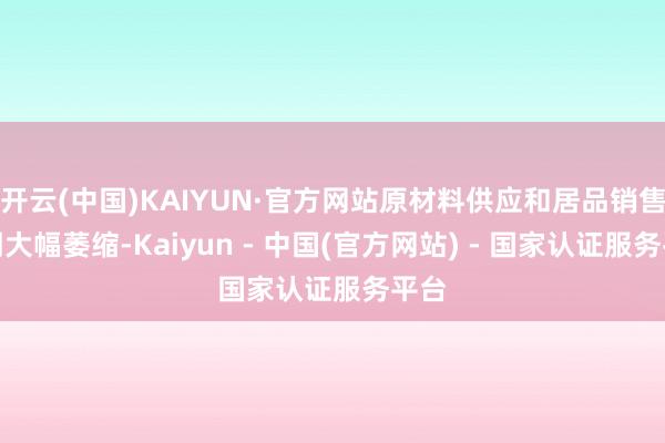 开云(中国)KAIYUN·官方网站原材料供应和居品销售阛阓大幅萎缩-Kaiyun - 中国(官方网站) - 国家认证服务平台